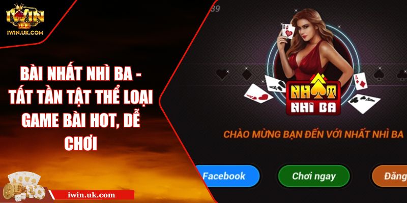Bài Nhất Nhì Ba - Tất Tần Tật Thể Loại Game Bài Hot, Dễ Chơi