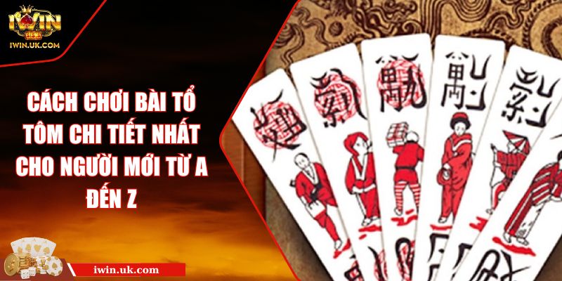 Cách Chơi Bài Tổ Tôm Chi Tiết Nhất Cho Người Mới Từ A Đến Z