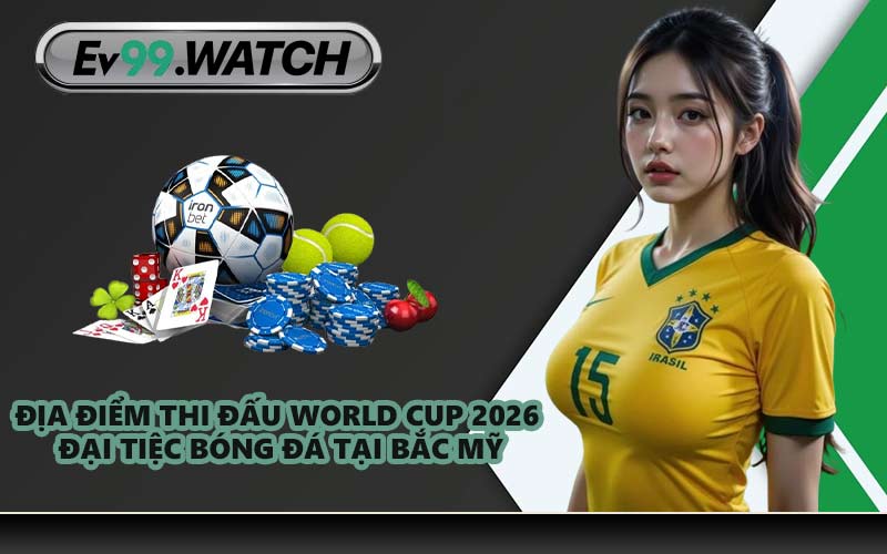 Địa điểm thi đấu World Cup 2026 đại tiệc bóng đá tại Bắc Mỹ