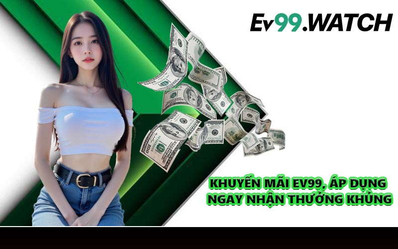 Khuyến mãi EV99, áp dụng ngay nhận thưởng khủng