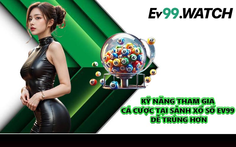 Kỹ năng tham gia cá cược tại sảnh xổ số EV99 dễ trúng hơn